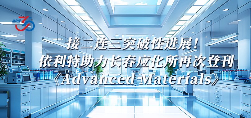 接二連三突破性進(jìn)展！依利特助力長(zhǎng)春應(yīng)化所再次登刊《Advanced Materials》